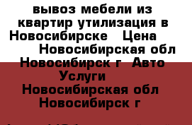 вывоз мебели из квартир утилизация в Новосибирске › Цена ­ 1 499 - Новосибирская обл., Новосибирск г. Авто » Услуги   . Новосибирская обл.,Новосибирск г.